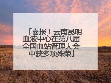 喜报！云南昆明血液中心在第八届全国血站管理大会中获多项殊荣