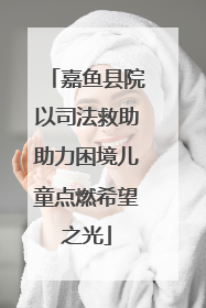 嘉鱼县院以司法救助助力困境儿童点燃希望之光