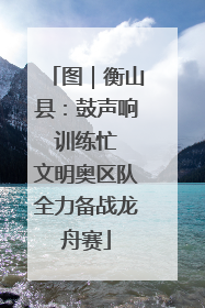 图｜衡山县：鼓声响 训练忙 文明奥区队全力备战龙舟赛