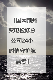 国网荆州变电检修分公司24小时值守护航高考