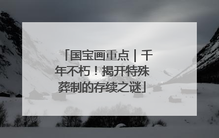 国宝画重点｜千年不朽！揭开特殊葬制的存续之谜