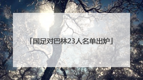 国足对巴林23人名单出炉