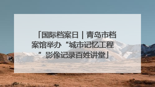国际档案日｜青岛市档案馆举办“城市记忆工程”影像记录百姓讲堂