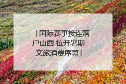国际赛事接连落户山西 拉开暑期文旅消费序幕