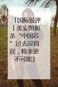 国际锐评丨美妄图扼杀“中国芯”过去没得逞，将来更不可能