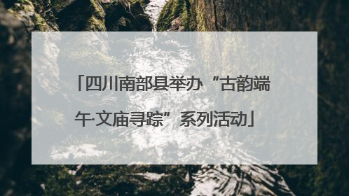 四川南部县举办“古韵端午·文庙寻踪”系列活动