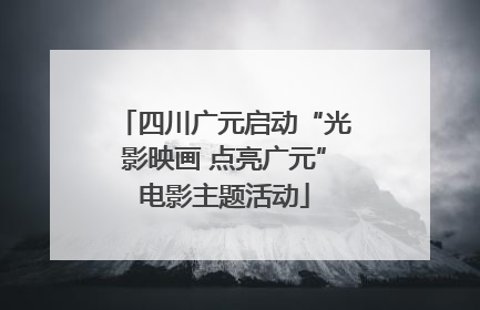 四川广元启动“光影映画 点亮广元”电影主题活动