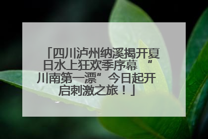 四川泸州纳溪揭开夏日水上狂欢季序幕 “川南第一漂”今日起开启刺激之旅！