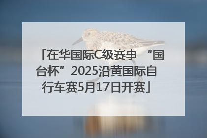 在华国际C级赛事 “国台杯”2025沿黄国际自行车赛5月17日开赛