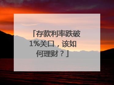 存款利率跌破1%关口，该如何理财？
