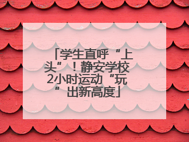 学生直呼“上头”！静安学校2小时运动“玩”出新高度