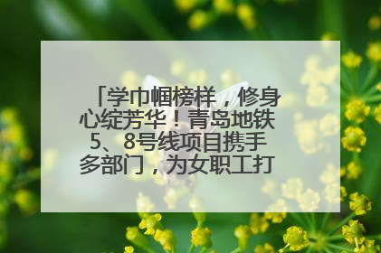 学巾帼榜样，修身心绽芳华！青岛地铁5、8号线项目携手多部门，为女职工打造别样文化盛宴