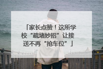 家长点赞！这所学校“疏堵妙招”让接送不再“抢车位”