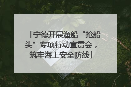 宁德开展渔船“抢船头”专项行动宣贯会，筑牢海上安全防线