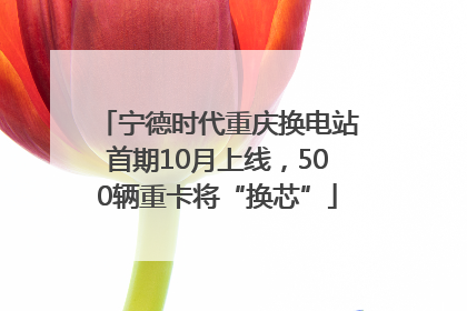 宁德时代重庆换电站首期10月上线，500辆重卡将“换芯”