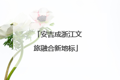 安吉成浙江文旅融合新地标