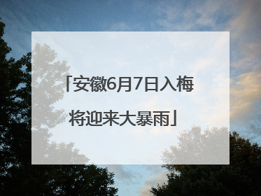 安徽6月7日入梅 将迎来大暴雨