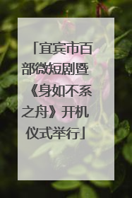 宜宾市百部微短剧暨《身如不系之舟》开机仪式举行