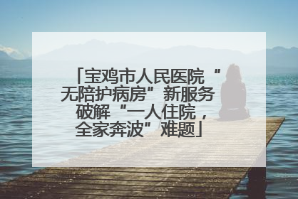 宝鸡市人民医院“无陪护病房”新服务 破解“一人住院，全家奔波”难题