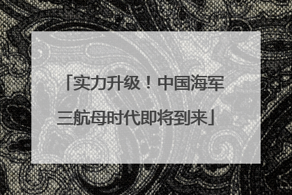 实力升级！中国海军三航母时代即将到来
