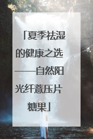 夏季祛湿的健康之选——自然阳光纤薏压片糖果