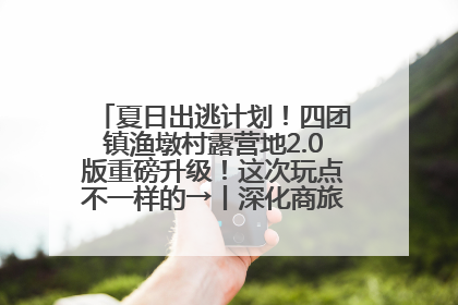 夏日出逃计划！四团镇渔墩村露营地2.0版重磅升级！这次玩点不一样的→丨深化商旅文体农展融合