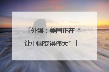 外媒：美国正在“让中国变得伟大”