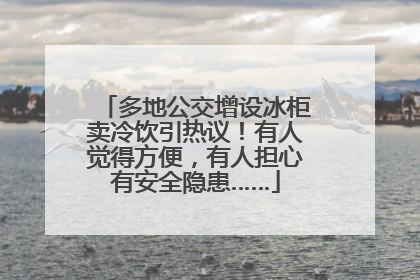 多地公交增设冰柜卖冷饮引热议！有人觉得方便，有人担心有安全隐患……