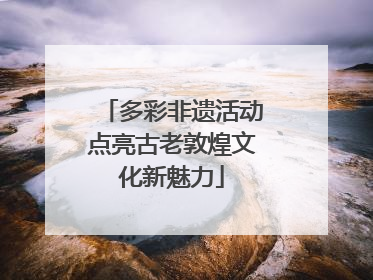 多彩非遗活动点亮古老敦煌文化新魅力