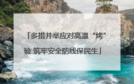 多措并举应对高温“烤”验 筑牢安全防线保民生
