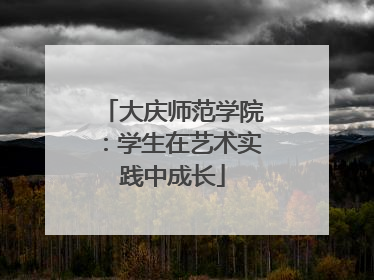 大庆师范学院：学生在艺术实践中成长
