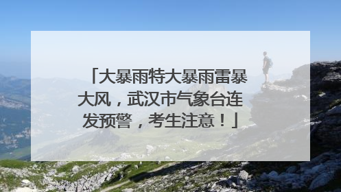 大暴雨特大暴雨雷暴大风，武汉市气象台连发预警，考生注意！