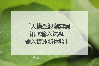 大模型浪潮奔涌 讯飞输入法AI输入提速新体验