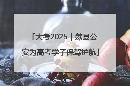 大考2025｜歙县公安为高考学子保驾护航