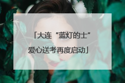 大连“蓝灯的士”爱心送考再度启动
