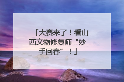 大赛来了！看山西文物修复师“妙手回春”！