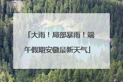 大雨！局部暴雨！端午假期安徽最新天气