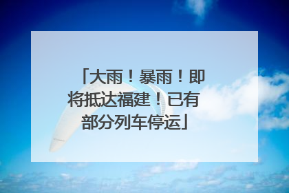 大雨！暴雨！即将抵达福建！已有部分列车停运