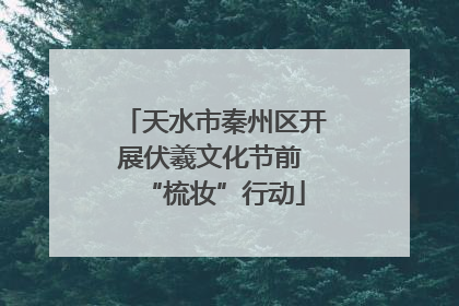 天水市秦州区开展伏羲文化节前 “梳妆”行动