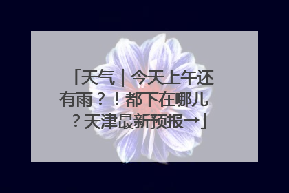 天气｜今天上午还有雨？！都下在哪儿？天津最新预报→