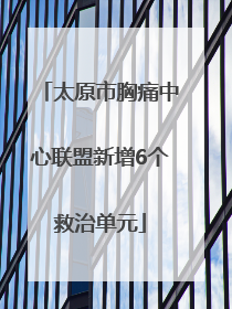 太原市胸痛中心联盟新增6个救治单元