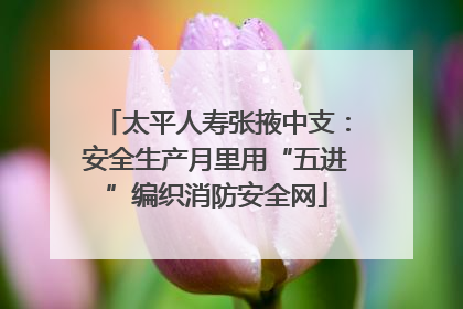 太平人寿张掖中支：安全生产月里用“五进”编织消防安全网