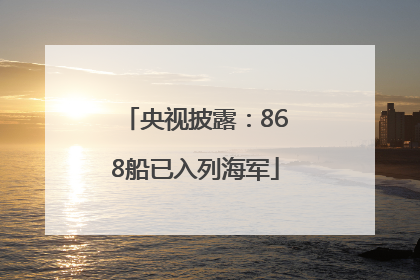 央视披露：868船已入列海军