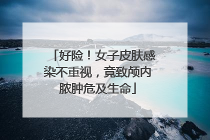 好险！女子皮肤感染不重视，竟致颅内脓肿危及生命