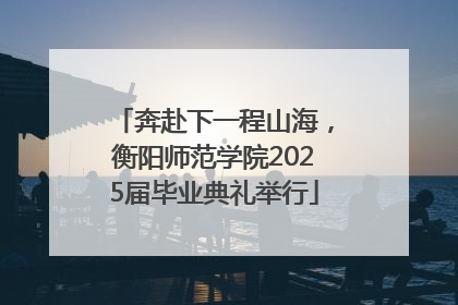 奔赴下一程山海，衡阳师范学院2025届毕业典礼举行