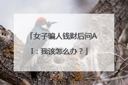 女子骗人钱财后问AI：我该怎么办？