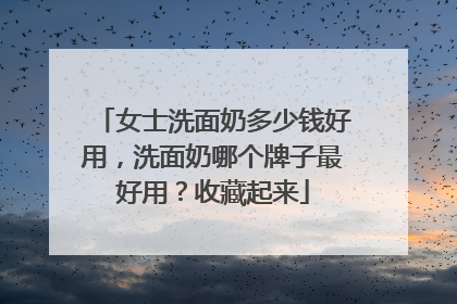 女士洗面奶多少钱好用，洗面奶哪个牌子最好用？收藏起来