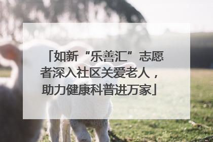 如新“乐善汇”志愿者深入社区关爱老人，助力健康科普进万家