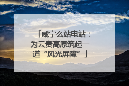 威宁么站电站：为云贵高原筑起一道“风光屏障”