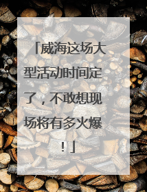 威海这场大型活动时间定了，不敢想现场将有多火爆！